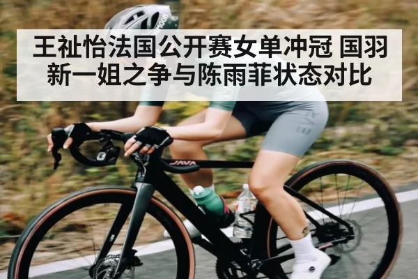 王祉怡法国公开赛女单冲冠 国羽新一姐之争与陈雨菲状态对比 | leihuo